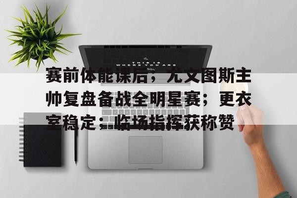 LEJING Sports-包含赛前体能课后;尤文图斯主帅复盘备战全明星赛;更衣室稳定;临场指挥获称赞的词条