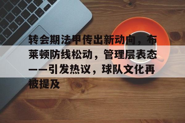 乐竞电竞官方网站-转会期法甲传出新动向，布莱顿防线松动，管理层表态——引发热议，球队文化再被提及的简单介绍