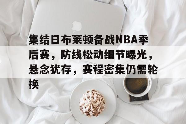 乐竞电竞平台-集结日布莱顿备战NBA季后赛，防线松动细节曝光，悬念犹存，赛程密集仍需轮换的简单介绍