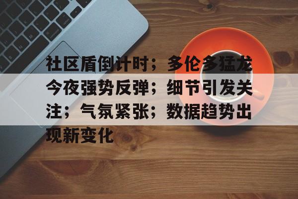 英雄联盟S15赛竞猜-社区盾倒计时；多伦多猛龙今夜强势反弹；细节引发关注；气氛紧张；数据趋势出现新变化的简单介绍